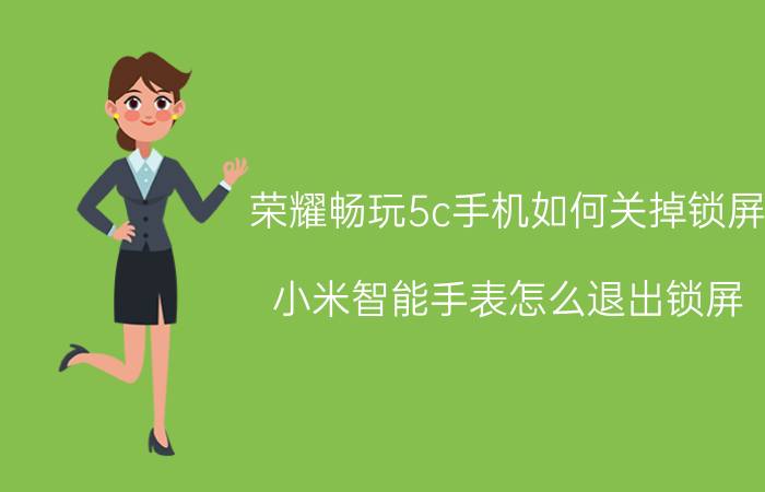 荣耀畅玩5c手机如何关掉锁屏 小米智能手表怎么退出锁屏？